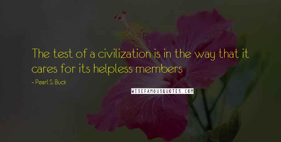 Pearl S. Buck Quotes: The test of a civilization is in the way that it cares for its helpless members