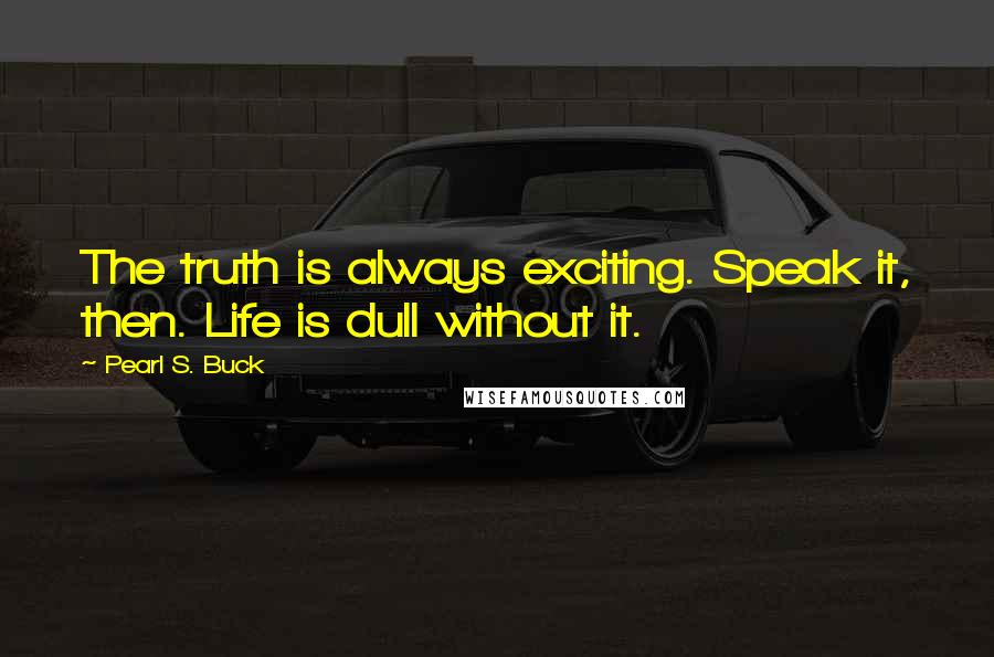 Pearl S. Buck Quotes: The truth is always exciting. Speak it, then. Life is dull without it.