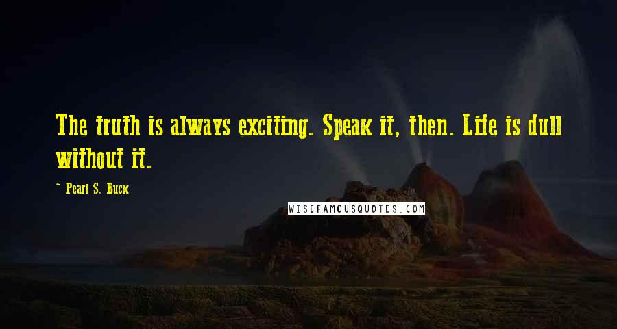 Pearl S. Buck Quotes: The truth is always exciting. Speak it, then. Life is dull without it.