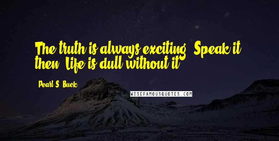 Pearl S. Buck Quotes: The truth is always exciting. Speak it, then. Life is dull without it.