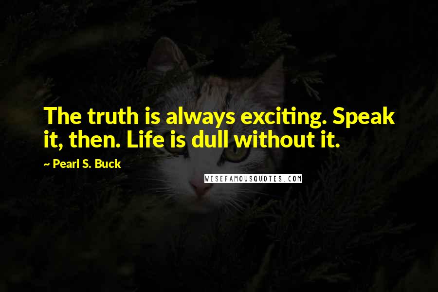 Pearl S. Buck Quotes: The truth is always exciting. Speak it, then. Life is dull without it.
