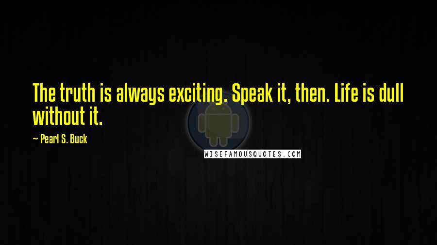 Pearl S. Buck Quotes: The truth is always exciting. Speak it, then. Life is dull without it.