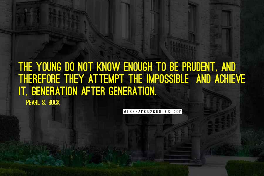 Pearl S. Buck Quotes: The young do not know enough to be prudent, and therefore they attempt the impossible and achieve it, generation after generation.