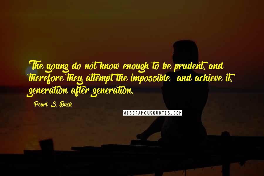 Pearl S. Buck Quotes: The young do not know enough to be prudent, and therefore they attempt the impossible and achieve it, generation after generation.
