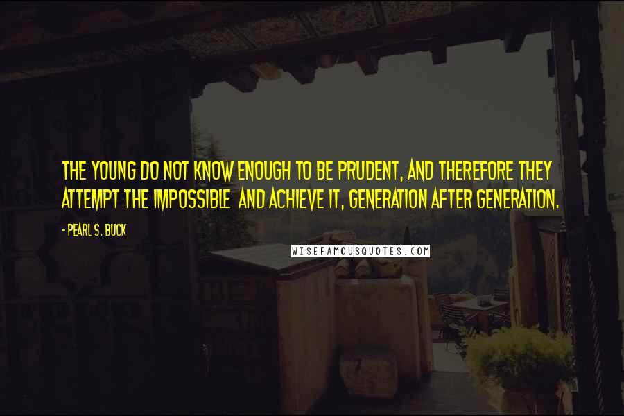 Pearl S. Buck Quotes: The young do not know enough to be prudent, and therefore they attempt the impossible and achieve it, generation after generation.