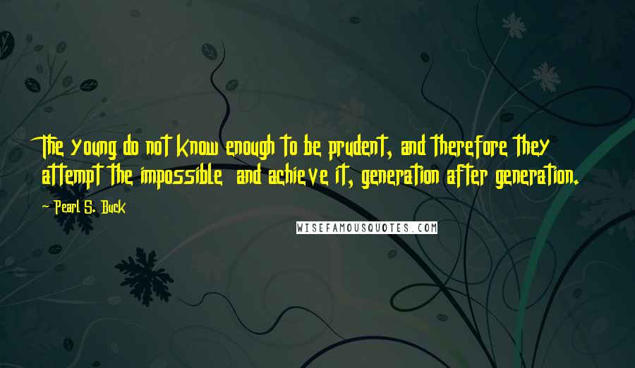 Pearl S. Buck Quotes: The young do not know enough to be prudent, and therefore they attempt the impossible and achieve it, generation after generation.