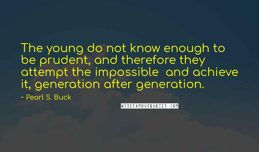 Pearl S. Buck Quotes: The young do not know enough to be prudent, and therefore they attempt the impossible and achieve it, generation after generation.