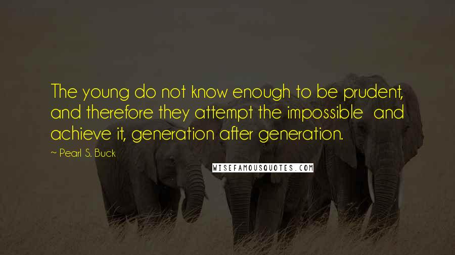 Pearl S. Buck Quotes: The young do not know enough to be prudent, and therefore they attempt the impossible and achieve it, generation after generation.