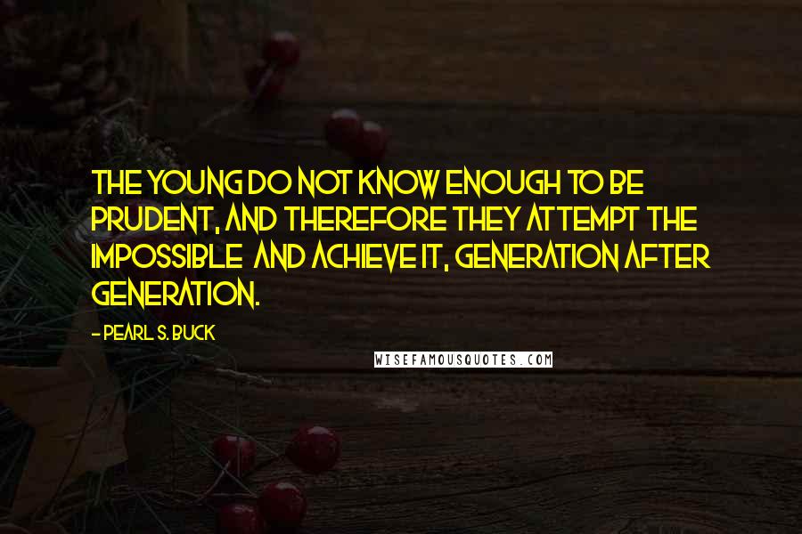 Pearl S. Buck Quotes: The young do not know enough to be prudent, and therefore they attempt the impossible and achieve it, generation after generation.