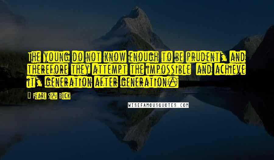 Pearl S. Buck Quotes: The young do not know enough to be prudent, and therefore they attempt the impossible and achieve it, generation after generation.