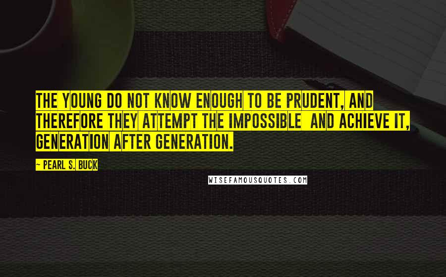 Pearl S. Buck Quotes: The young do not know enough to be prudent, and therefore they attempt the impossible and achieve it, generation after generation.