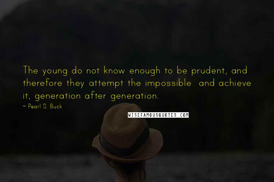 Pearl S. Buck Quotes: The young do not know enough to be prudent, and therefore they attempt the impossible and achieve it, generation after generation.