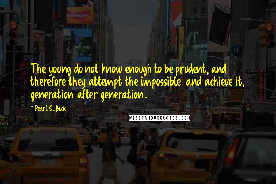 Pearl S. Buck Quotes: The young do not know enough to be prudent, and therefore they attempt the impossible and achieve it, generation after generation.
