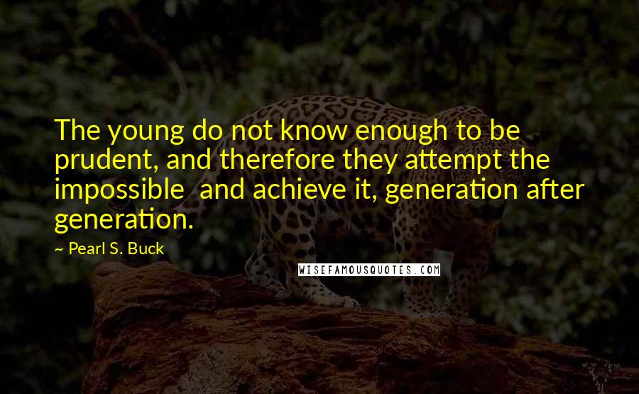 Pearl S. Buck Quotes: The young do not know enough to be prudent, and therefore they attempt the impossible and achieve it, generation after generation.