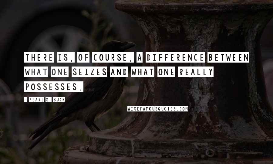 Pearl S. Buck Quotes: There is, of course, a difference between what one seizes and what one really possesses.