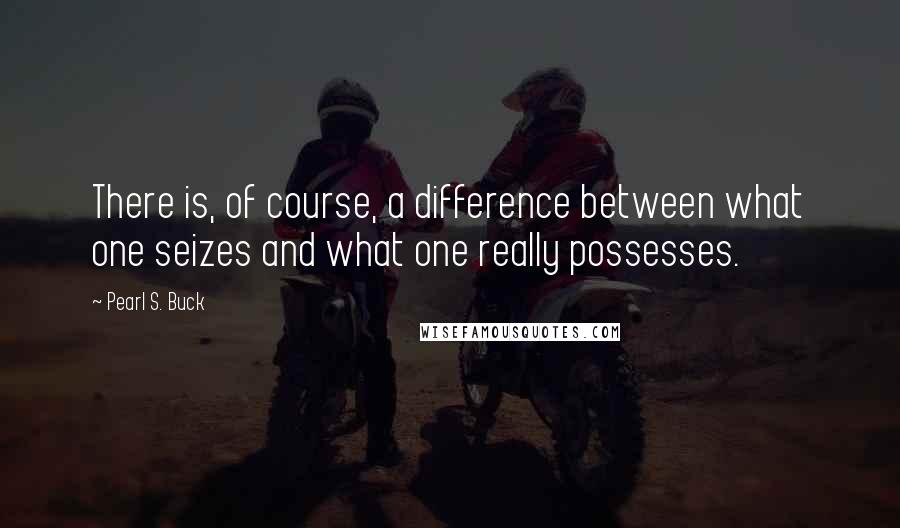 Pearl S. Buck Quotes: There is, of course, a difference between what one seizes and what one really possesses.