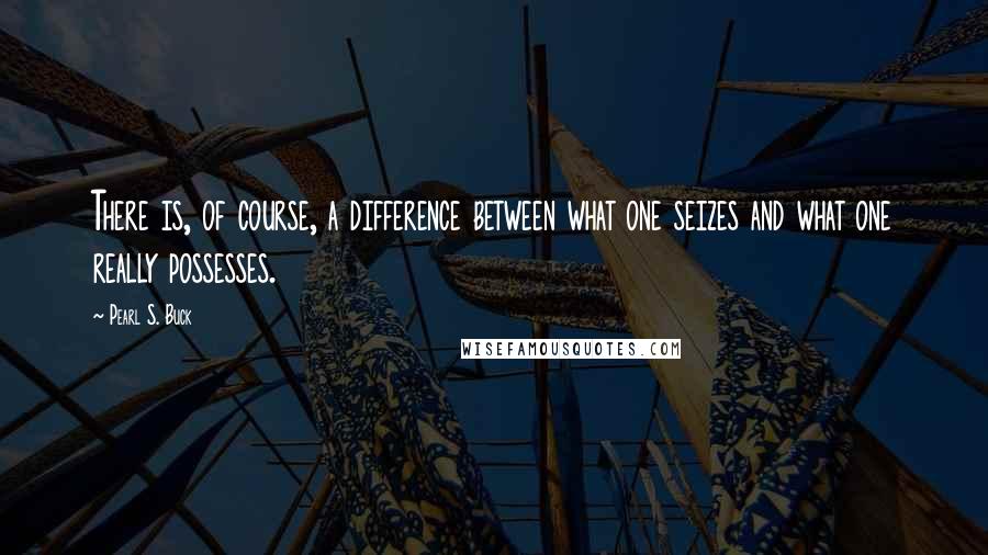 Pearl S. Buck Quotes: There is, of course, a difference between what one seizes and what one really possesses.