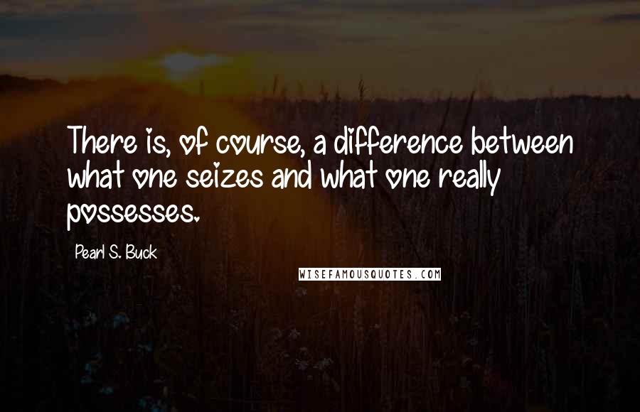 Pearl S. Buck Quotes: There is, of course, a difference between what one seizes and what one really possesses.