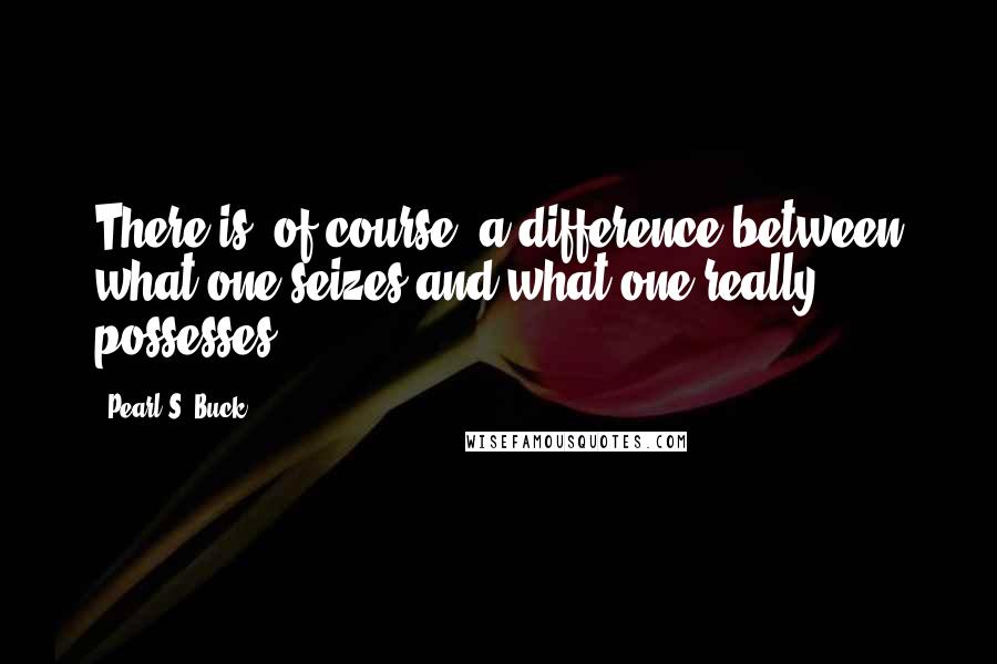 Pearl S. Buck Quotes: There is, of course, a difference between what one seizes and what one really possesses.