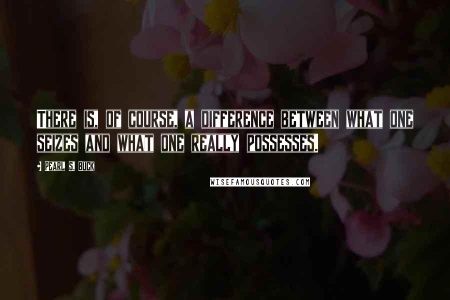 Pearl S. Buck Quotes: There is, of course, a difference between what one seizes and what one really possesses.