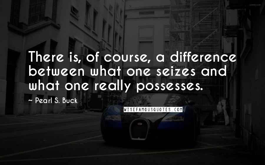 Pearl S. Buck Quotes: There is, of course, a difference between what one seizes and what one really possesses.