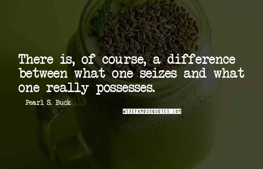 Pearl S. Buck Quotes: There is, of course, a difference between what one seizes and what one really possesses.