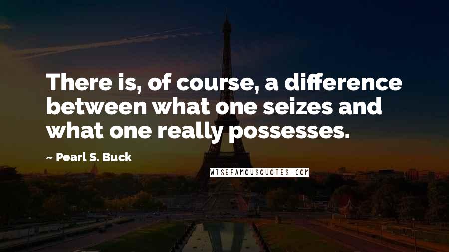 Pearl S. Buck Quotes: There is, of course, a difference between what one seizes and what one really possesses.