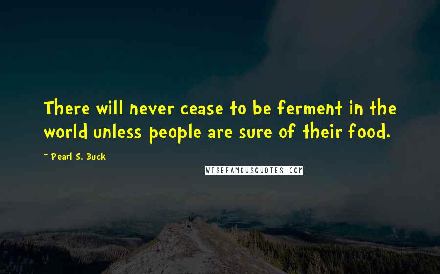 Pearl S. Buck Quotes: There will never cease to be ferment in the world unless people are sure of their food.