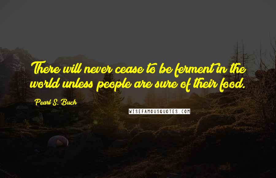 Pearl S. Buck Quotes: There will never cease to be ferment in the world unless people are sure of their food.