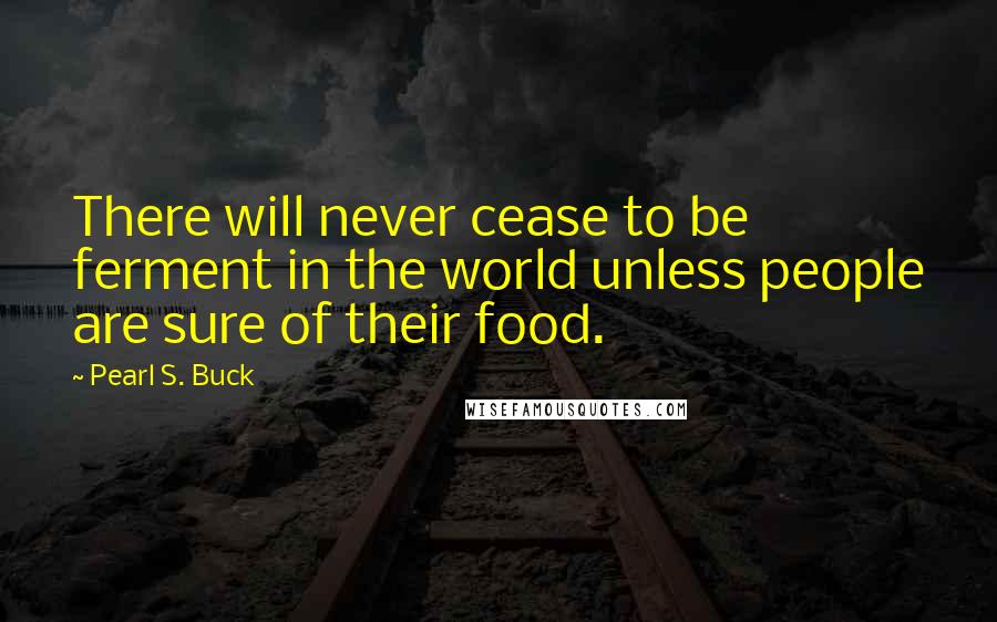 Pearl S. Buck Quotes: There will never cease to be ferment in the world unless people are sure of their food.