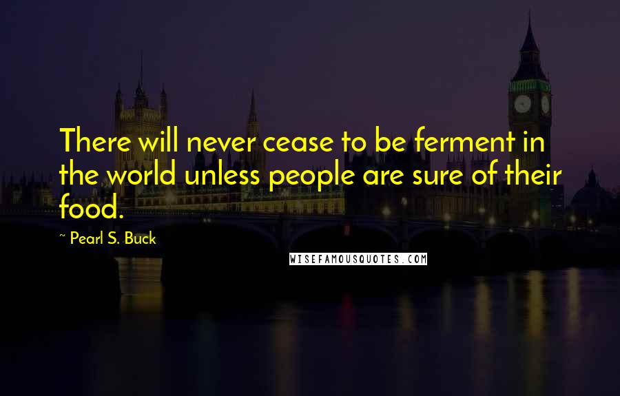 Pearl S. Buck Quotes: There will never cease to be ferment in the world unless people are sure of their food.