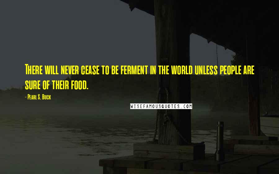 Pearl S. Buck Quotes: There will never cease to be ferment in the world unless people are sure of their food.