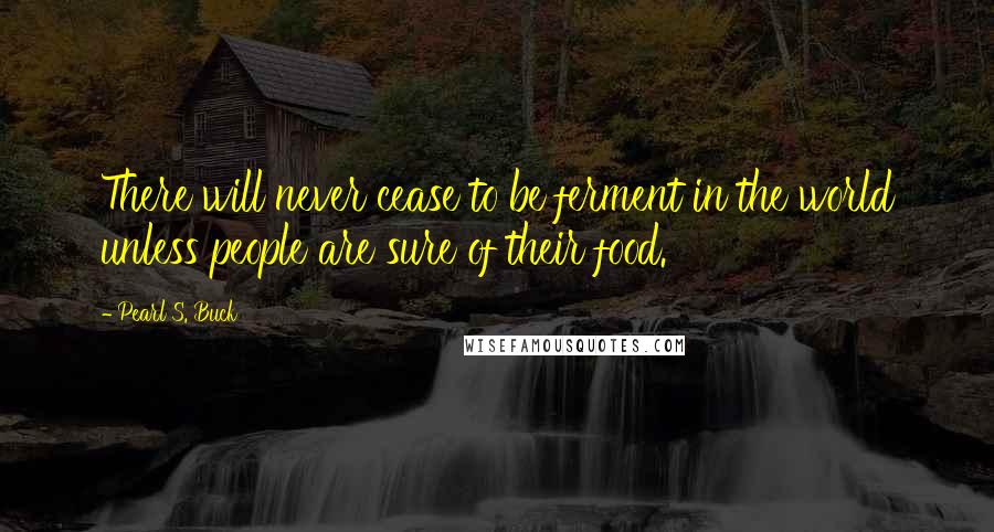 Pearl S. Buck Quotes: There will never cease to be ferment in the world unless people are sure of their food.