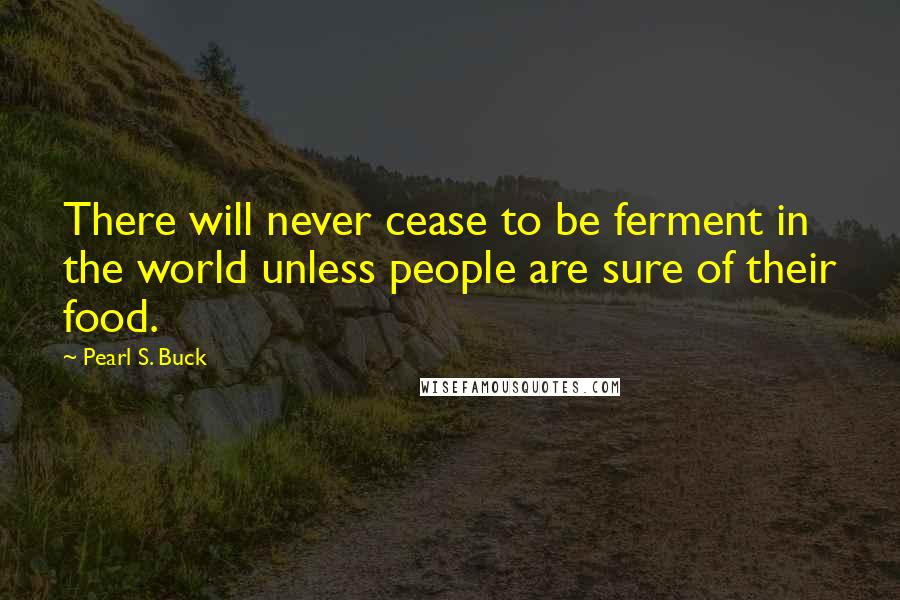 Pearl S. Buck Quotes: There will never cease to be ferment in the world unless people are sure of their food.