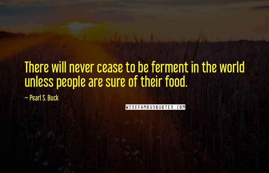 Pearl S. Buck Quotes: There will never cease to be ferment in the world unless people are sure of their food.