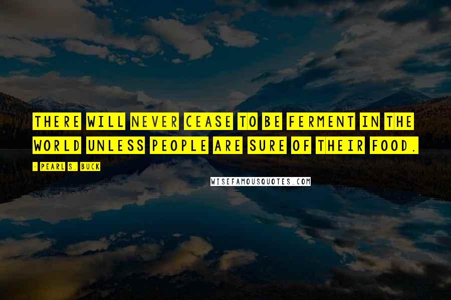 Pearl S. Buck Quotes: There will never cease to be ferment in the world unless people are sure of their food.