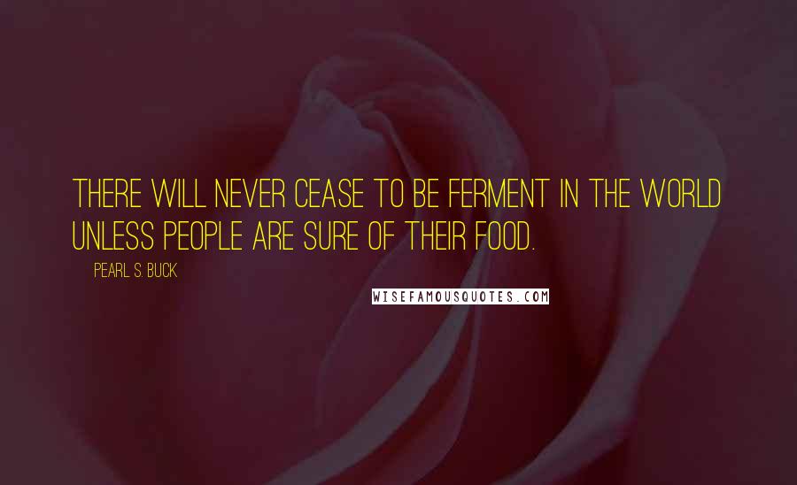 Pearl S. Buck Quotes: There will never cease to be ferment in the world unless people are sure of their food.