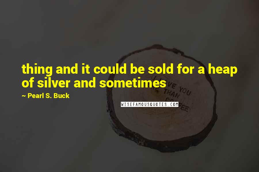 Pearl S. Buck Quotes: thing and it could be sold for a heap of silver and sometimes