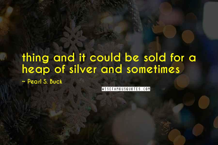 Pearl S. Buck Quotes: thing and it could be sold for a heap of silver and sometimes