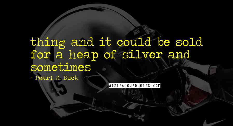 Pearl S. Buck Quotes: thing and it could be sold for a heap of silver and sometimes