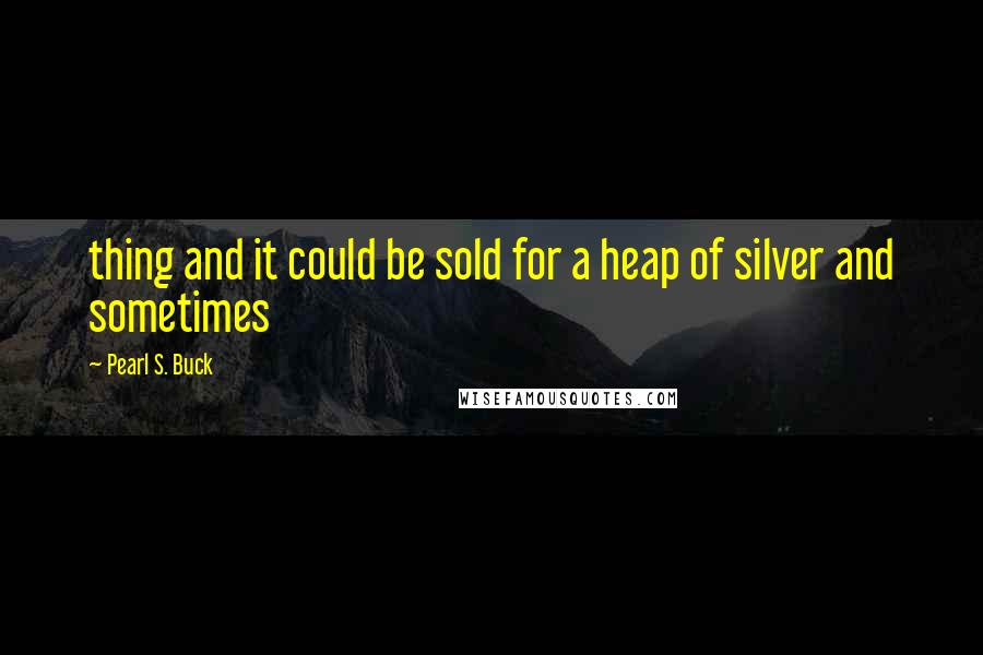 Pearl S. Buck Quotes: thing and it could be sold for a heap of silver and sometimes