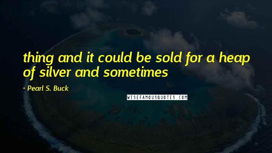 Pearl S. Buck Quotes: thing and it could be sold for a heap of silver and sometimes