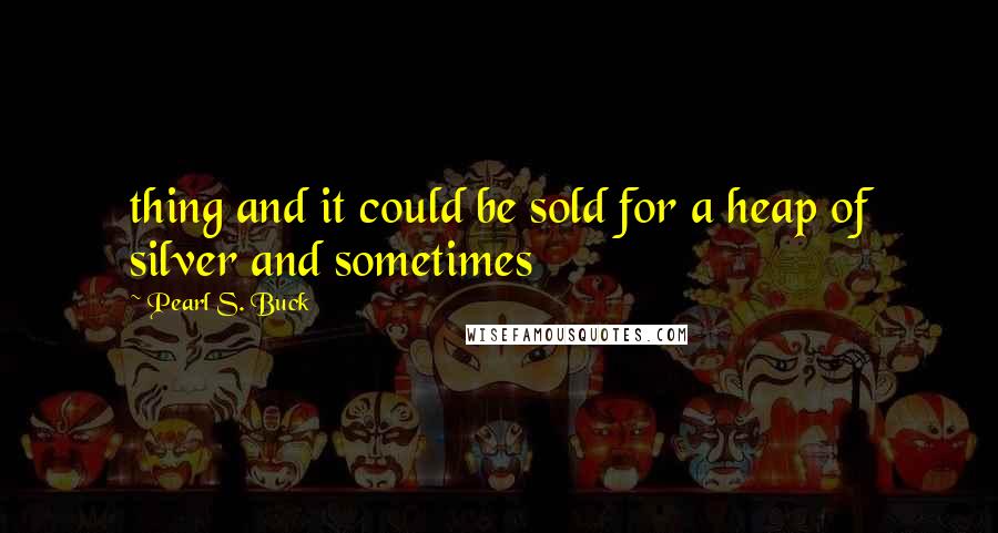 Pearl S. Buck Quotes: thing and it could be sold for a heap of silver and sometimes