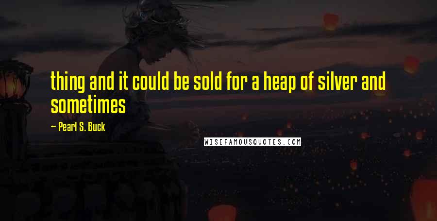 Pearl S. Buck Quotes: thing and it could be sold for a heap of silver and sometimes