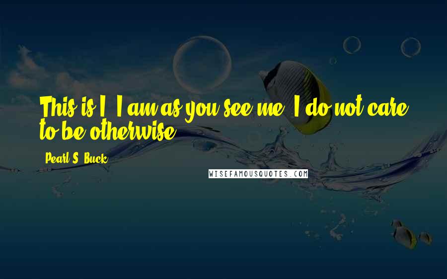 Pearl S. Buck Quotes: This is I. I am as you see me. I do not care to be otherwise.