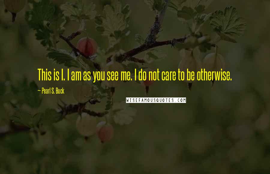 Pearl S. Buck Quotes: This is I. I am as you see me. I do not care to be otherwise.