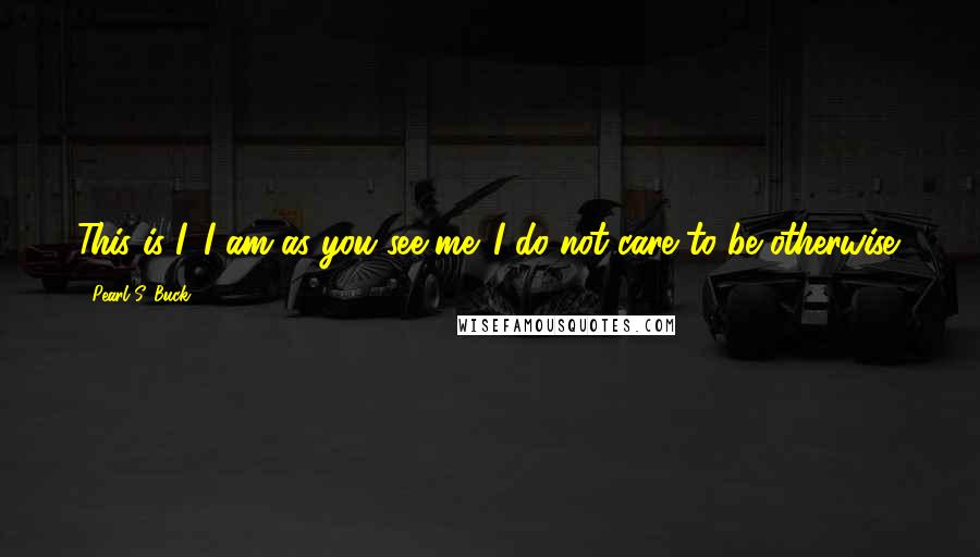 Pearl S. Buck Quotes: This is I. I am as you see me. I do not care to be otherwise.