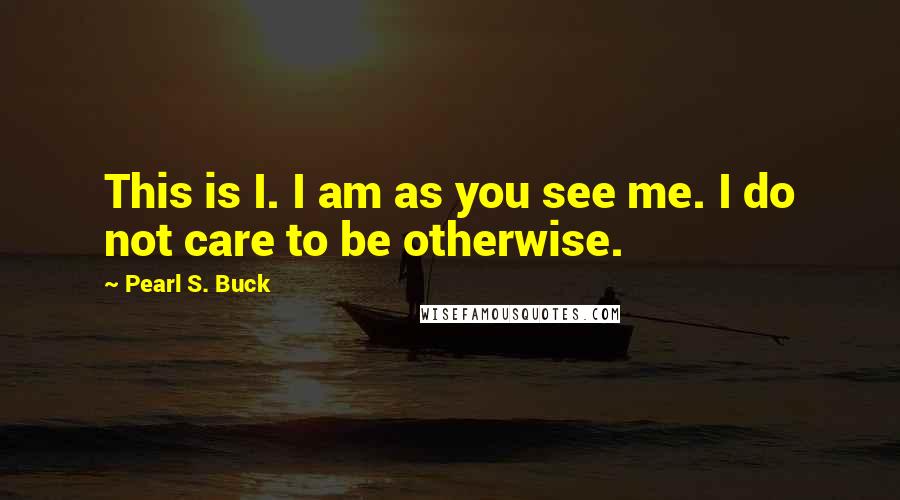 Pearl S. Buck Quotes: This is I. I am as you see me. I do not care to be otherwise.