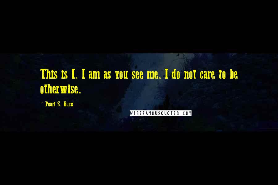 Pearl S. Buck Quotes: This is I. I am as you see me. I do not care to be otherwise.