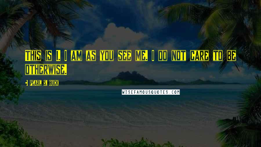 Pearl S. Buck Quotes: This is I. I am as you see me. I do not care to be otherwise.